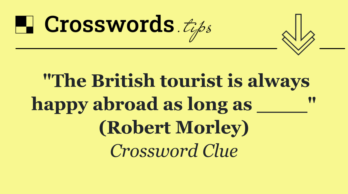 "The British tourist is always happy abroad as long as ____" (Robert Morley)