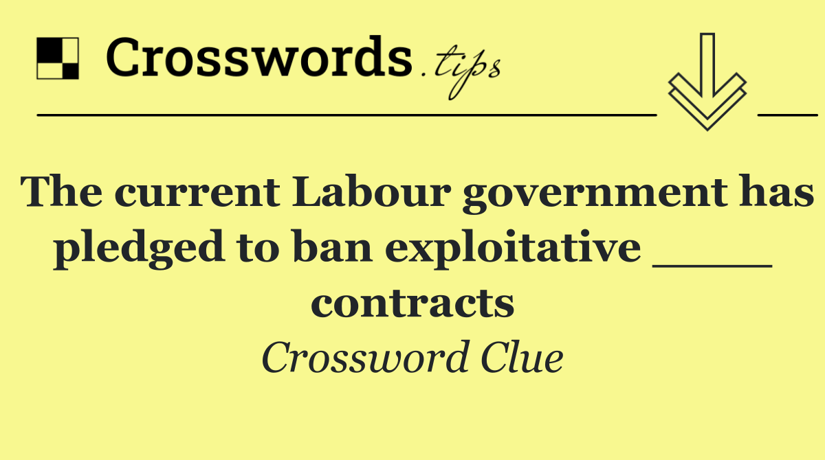 The current Labour government has pledged to ban exploitative ____ contracts