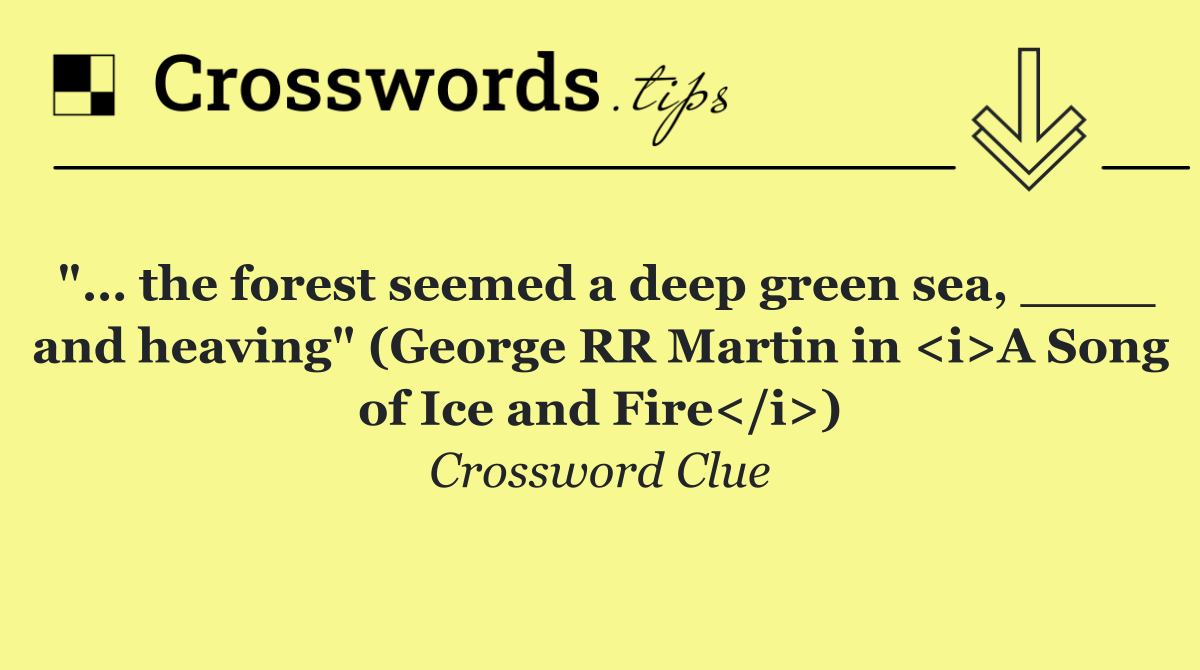 "… the forest seemed a deep green sea, ____ and heaving" (George RR Martin in <i>A Song of Ice and Fire</i>)