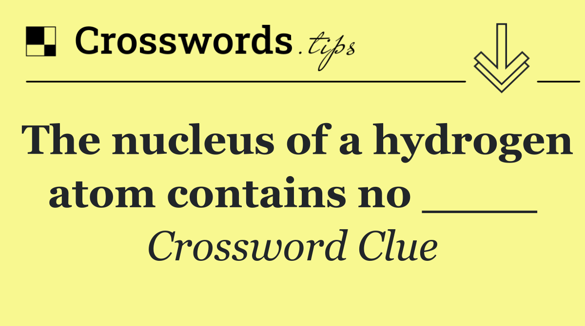 The nucleus of a hydrogen atom contains no ____