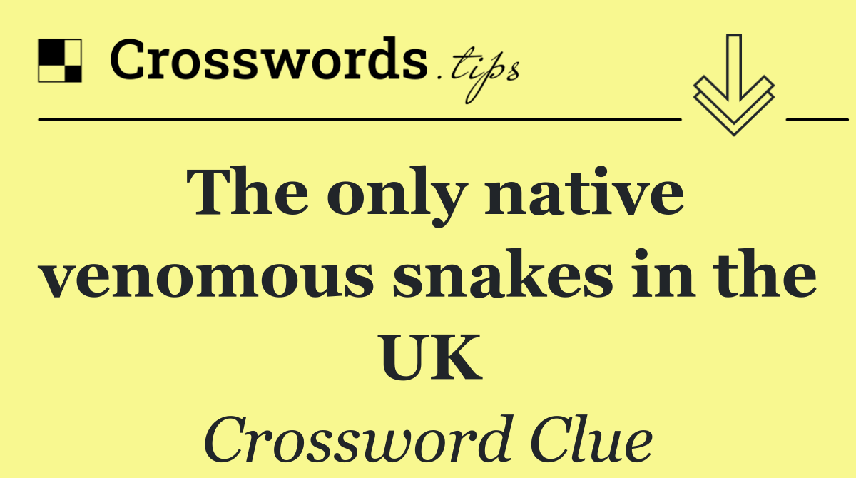 The only native venomous snakes in the UK