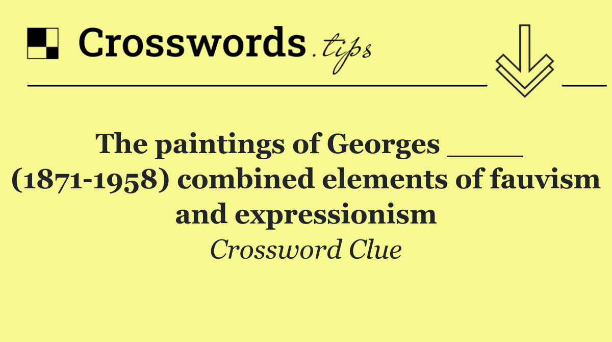 The paintings of Georges ____ (1871 1958) combined elements of fauvism and expressionism