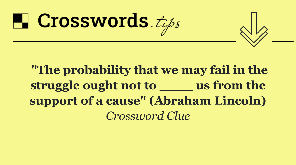 "The probability that we may fail in the struggle ought not to ____ us from the support of a cause" (Abraham Lincoln)