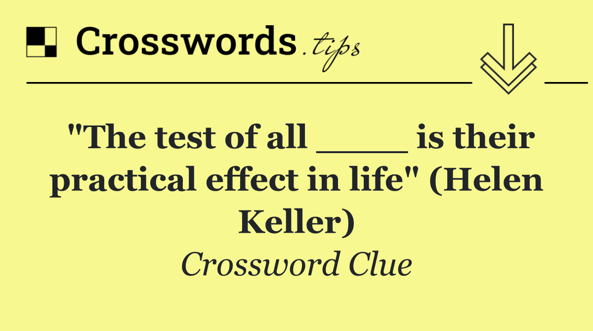 "The test of all ____ is their practical effect in life" (Helen Keller)