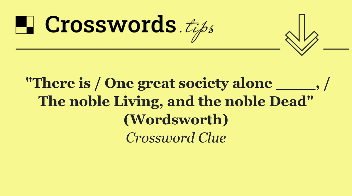 "There is / One great society alone ____, / The noble Living, and the noble Dead" (Wordsworth)