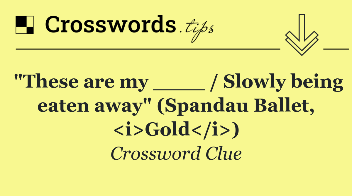 "These are my ____ / Slowly being eaten away" (Spandau Ballet, <i>Gold</i>)