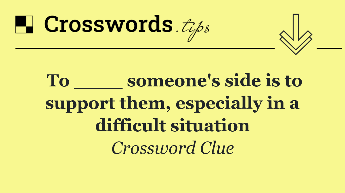 To ____ someone's side is to support them, especially in a difficult situation