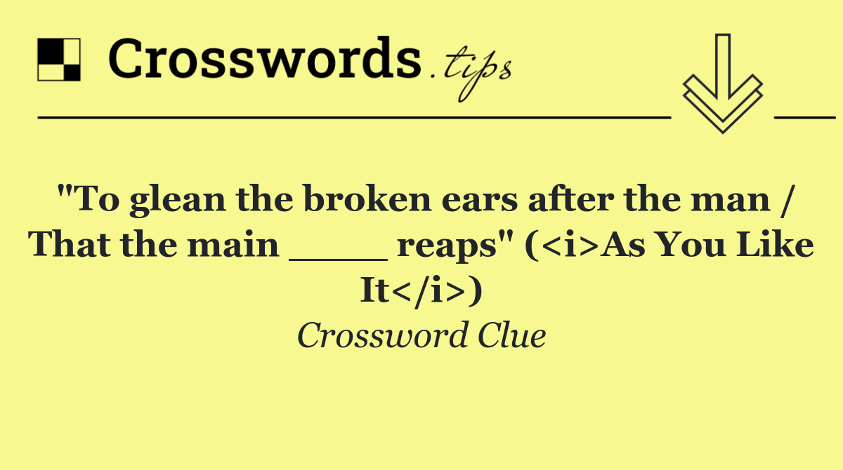 "To glean the broken ears after the man / That the main ____ reaps" (<i>As You Like It</i>)