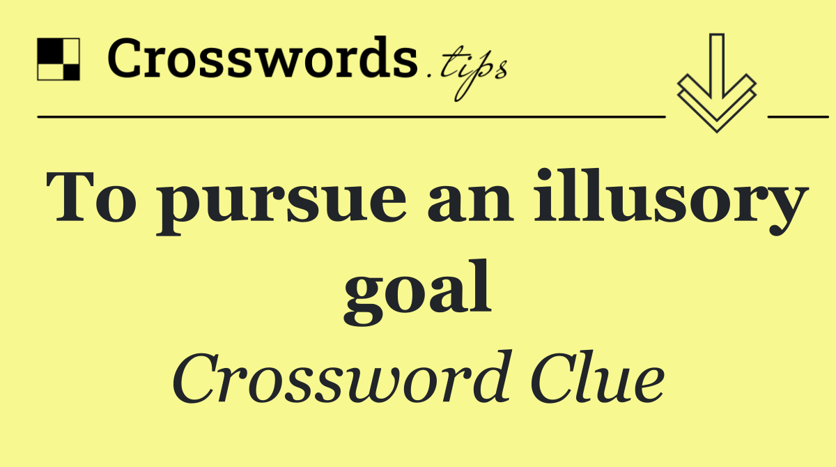 To pursue an illusory goal