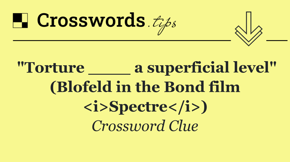 "Torture ____ a superficial level" (Blofeld in the Bond film <i>Spectre</i>)