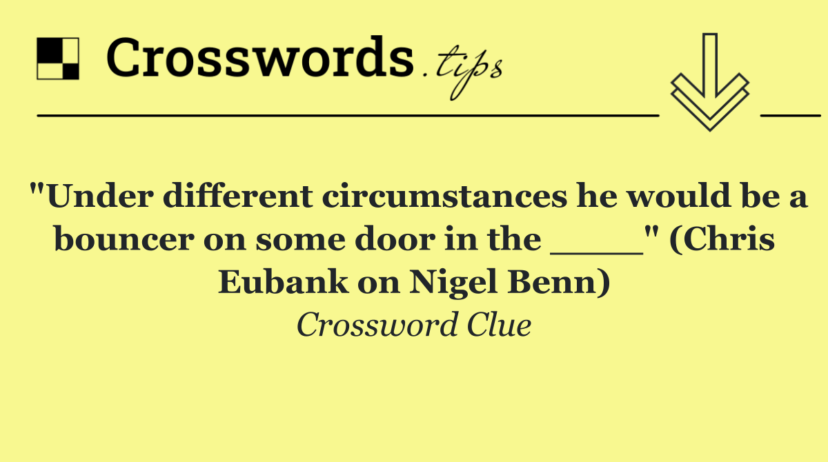 "Under different circumstances he would be a bouncer on some door in the ____" (Chris Eubank on Nigel Benn)