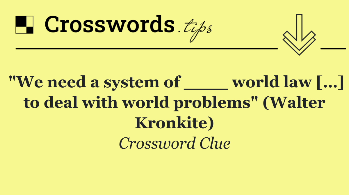 "We need a system of ____ world law […] to deal with world problems" (Walter Kronkite)