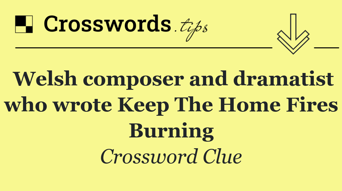 Welsh composer and dramatist who wrote Keep The Home Fires Burning