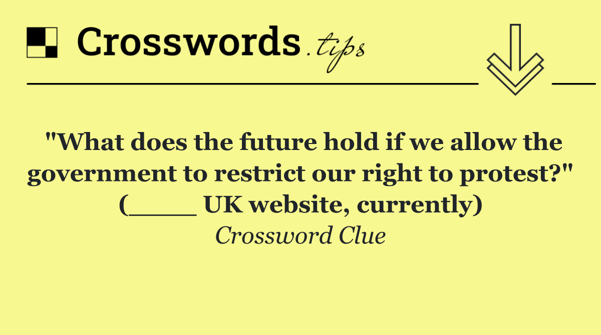 "What does the future hold if we allow the government to restrict our right to protest?" (____ UK website, currently)