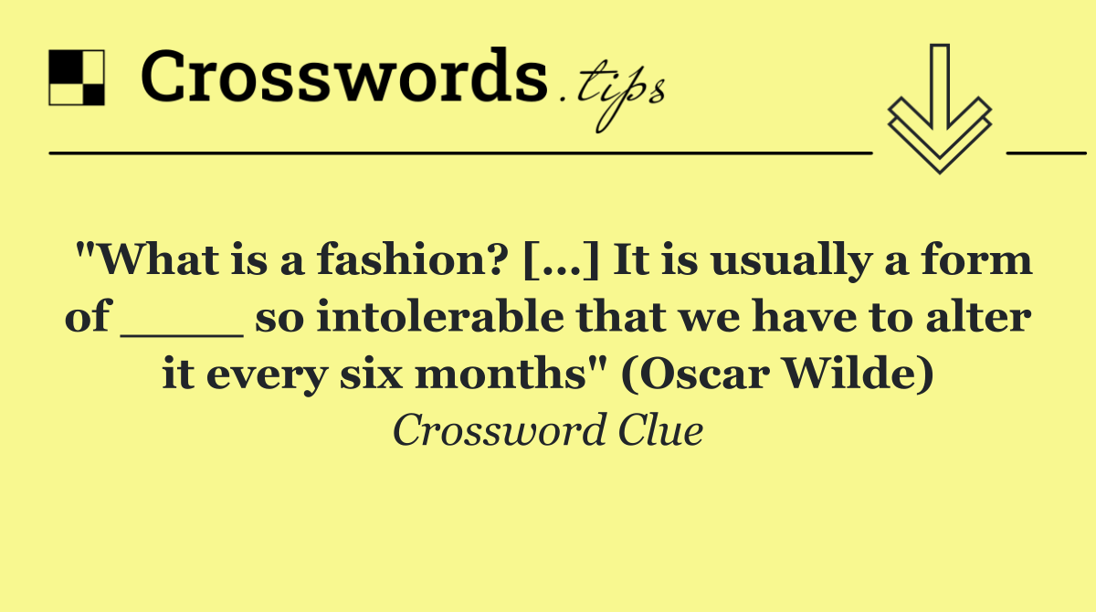 "What is a fashion? […] It is usually a form of ____ so intolerable that we have to alter it every six months" (Oscar Wilde)