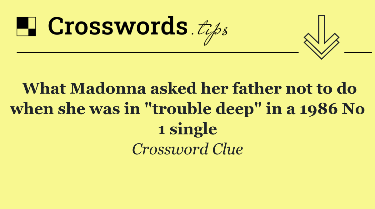 What Madonna asked her father not to do when she was in "trouble deep" in a 1986 No 1 single