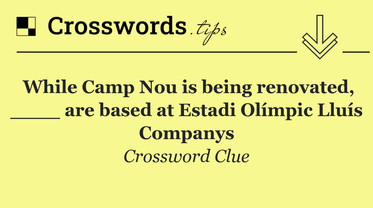 While Camp Nou is being renovated, ____ are based at Estadi Olímpic Lluís Companys