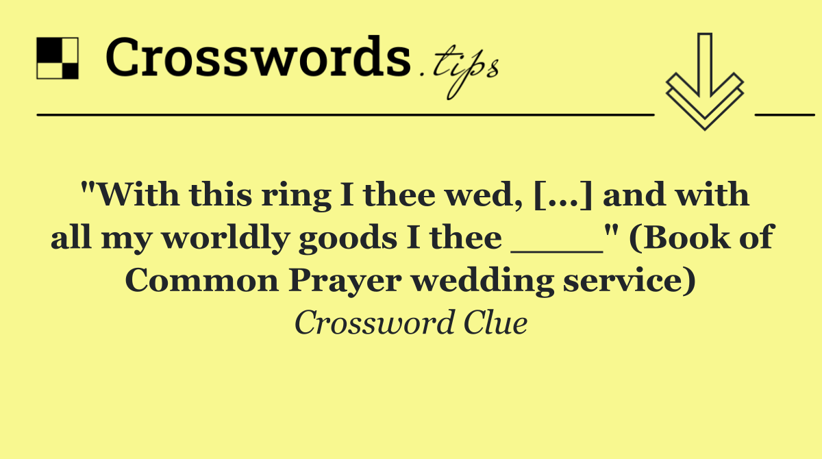 "With this ring I thee wed, [...] and with all my worldly goods I thee ____" (Book of Common Prayer wedding service)