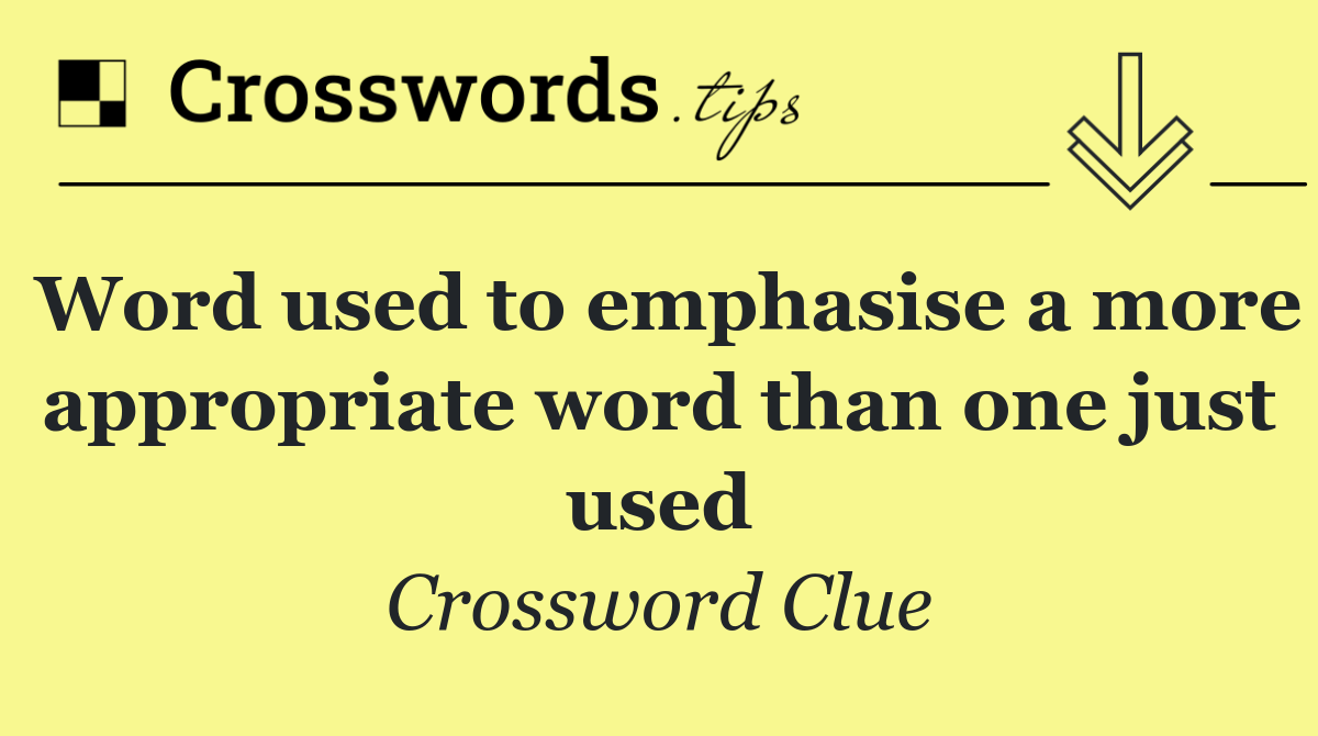 Word used to emphasise a more appropriate word than one just used