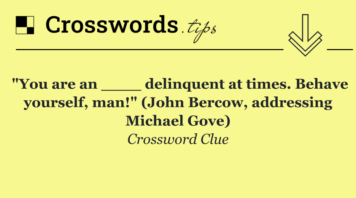 "You are an ____ delinquent at times. Behave yourself, man!" (John Bercow, addressing Michael Gove)