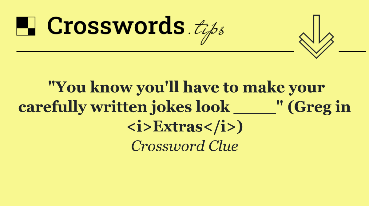 "You know you'll have to make your carefully written jokes look ____" (Greg in <i>Extras</i>)