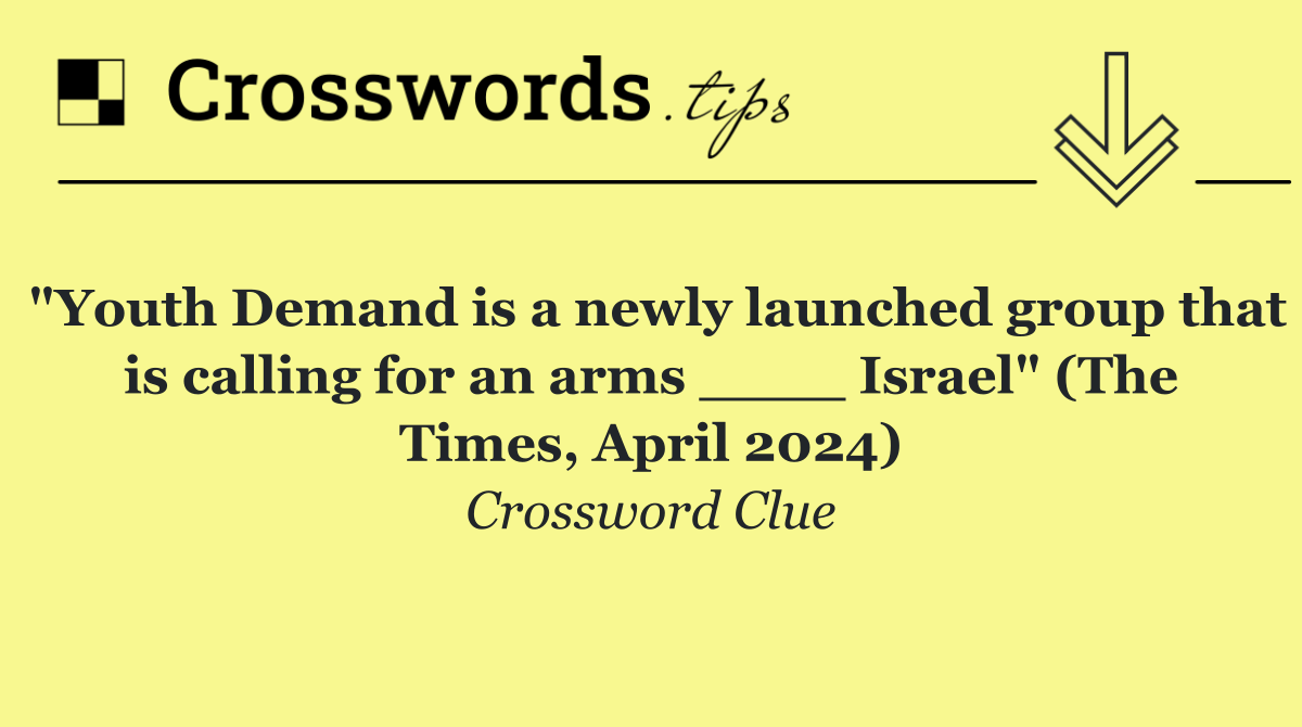 "Youth Demand is a newly launched group that is calling for an arms ____ Israel" (The Times, April 2024)