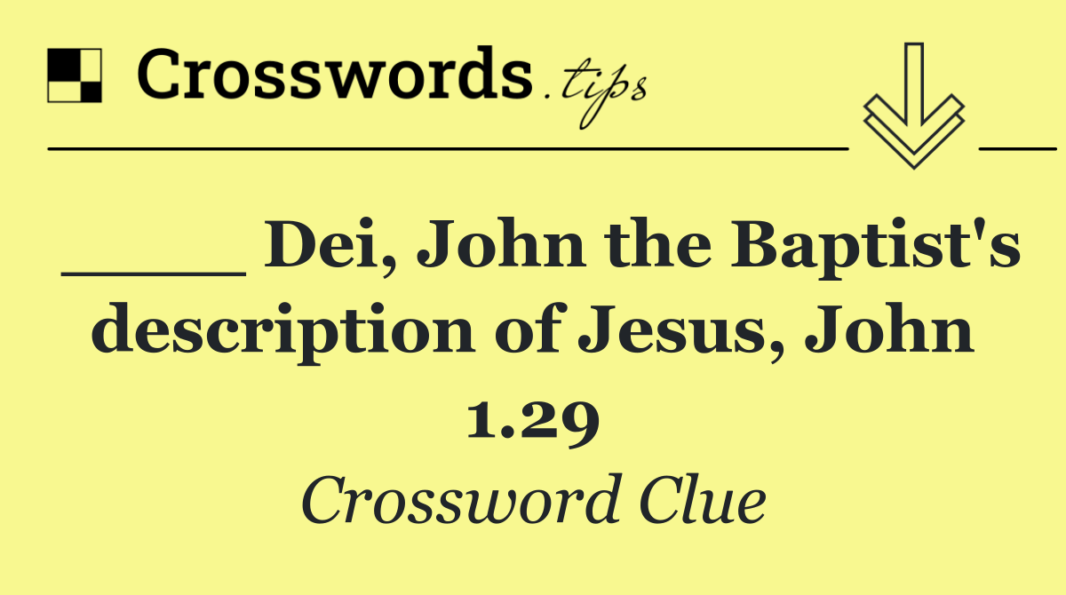 ____ Dei, John the Baptist's description of Jesus, John 1.29