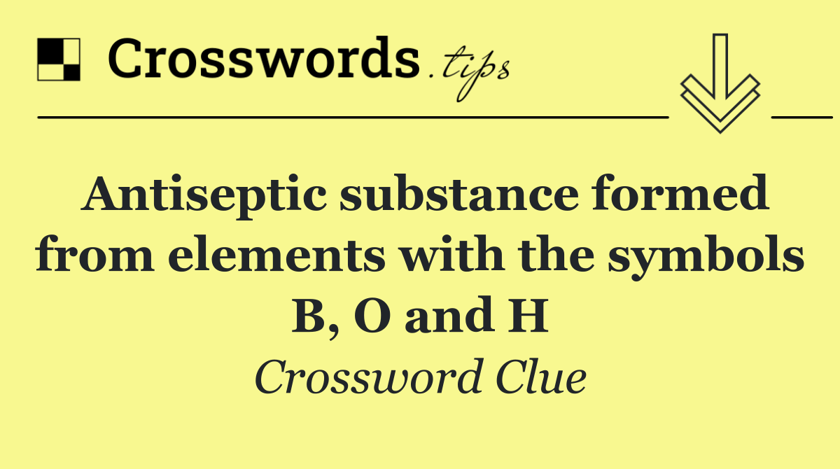 Antiseptic substance formed from elements with the symbols B, O and H