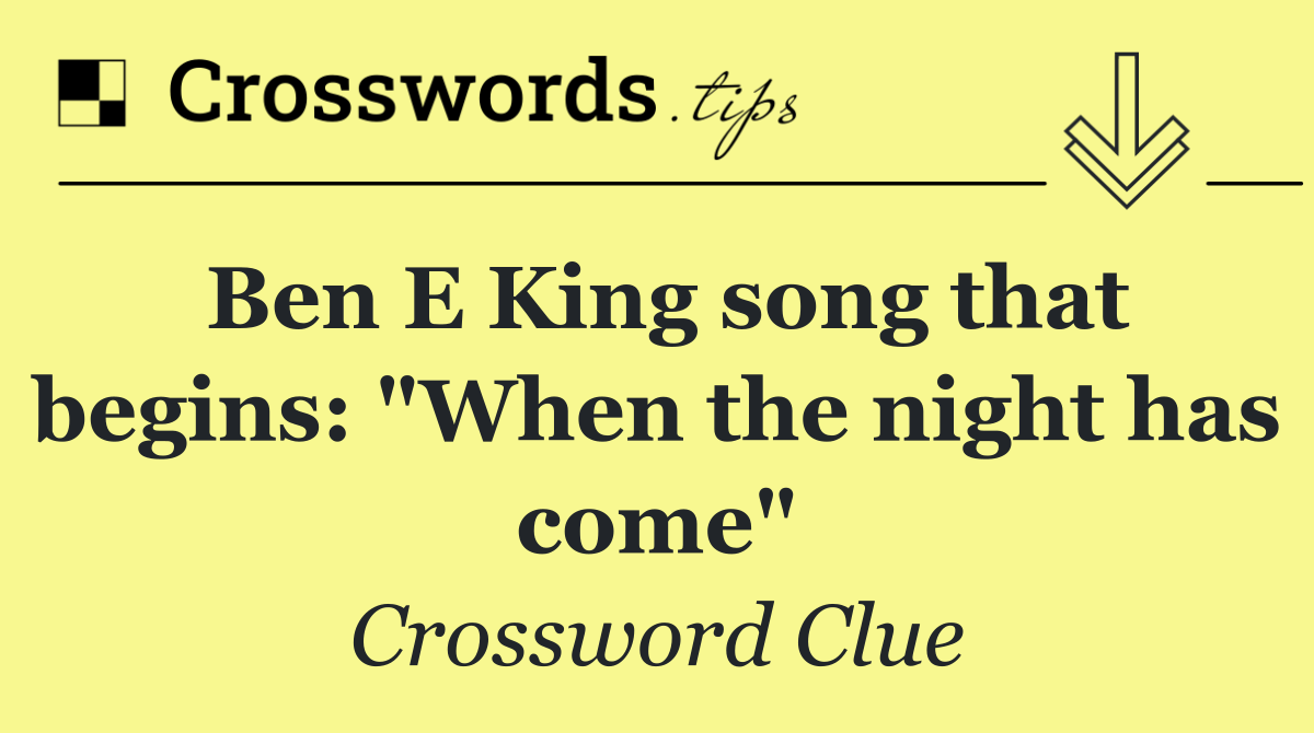 Ben E King song that begins: "When the night has come"