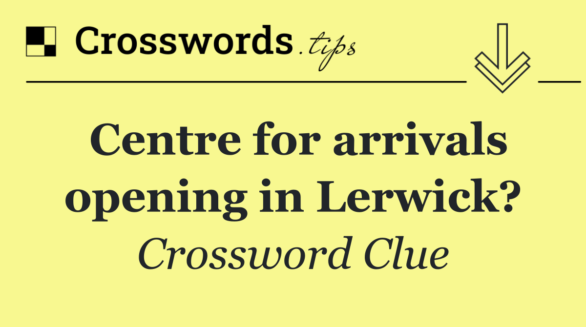 Centre for arrivals opening in Lerwick?