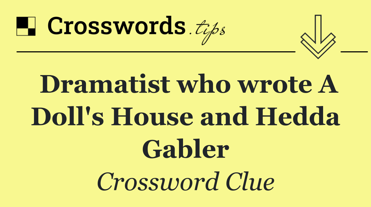 Dramatist who wrote A Doll's House and Hedda Gabler