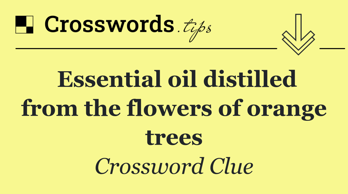 Essential oil distilled from the flowers of orange trees
