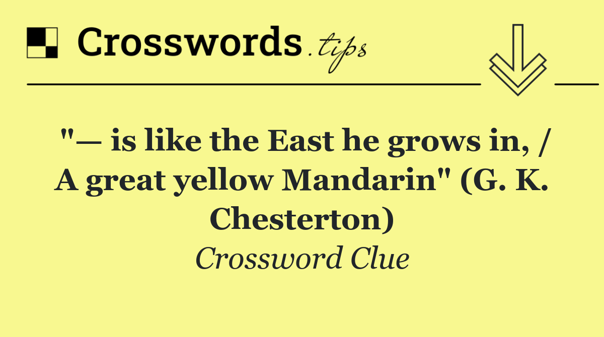 "— is like the East he grows in, / A great yellow Mandarin" (G. K. Chesterton)