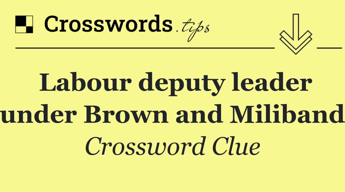 Labour deputy leader under Brown and Miliband