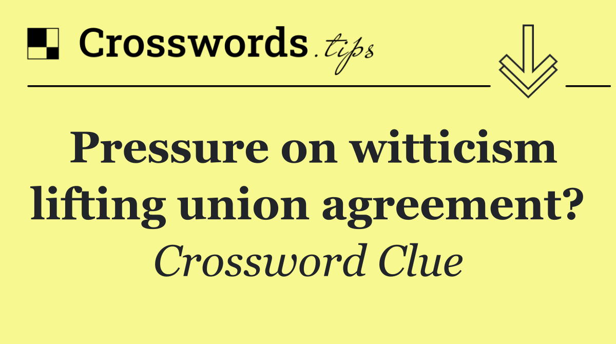 Pressure on witticism lifting union agreement?