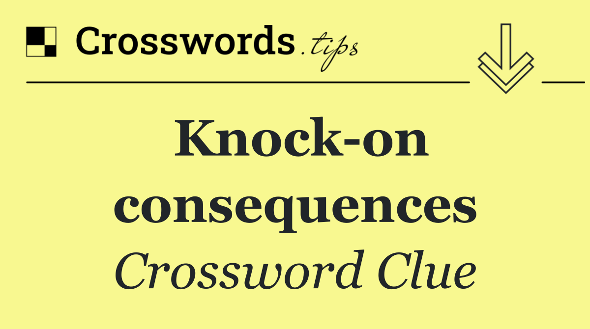 Knock on consequences