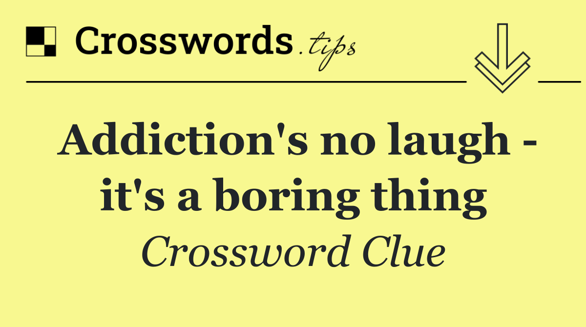 Addiction's no laugh   it's a boring thing