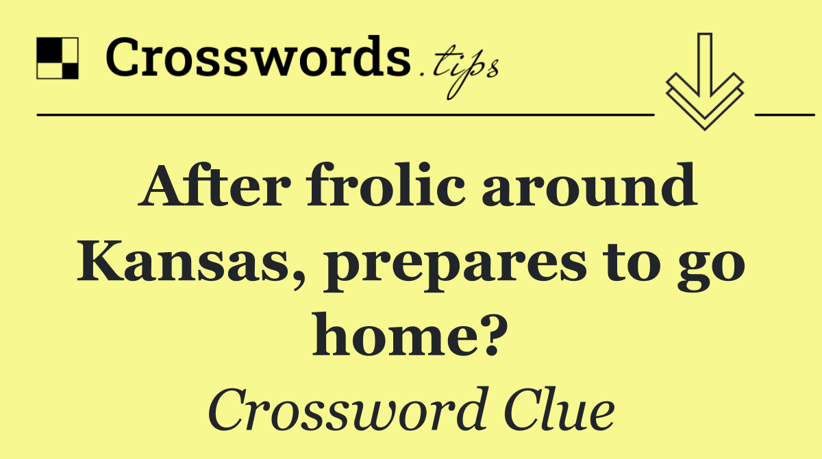 After frolic around Kansas, prepares to go home?