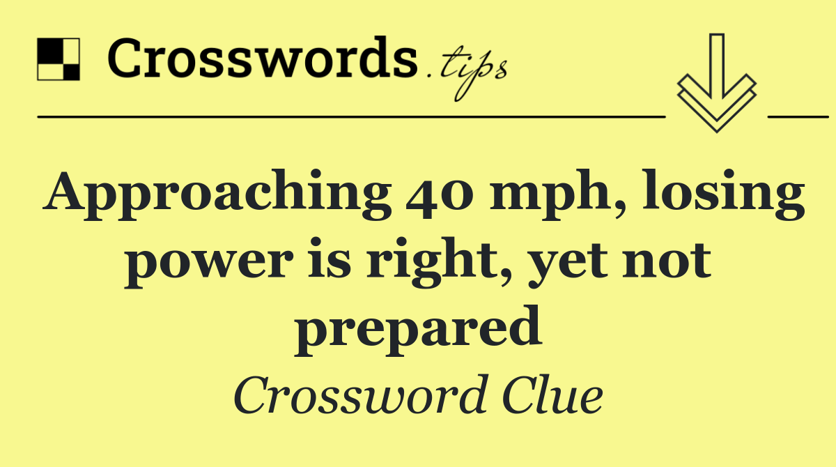 Approaching 40 mph, losing power is right, yet not prepared