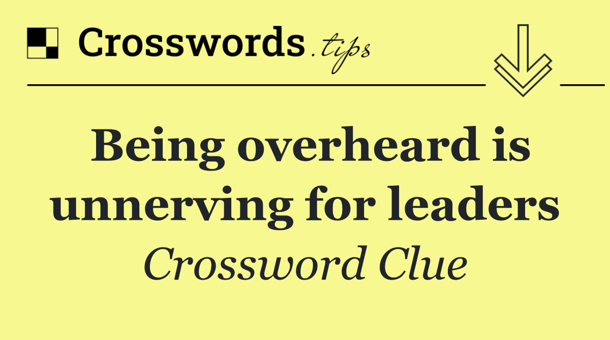 Being overheard is unnerving for leaders