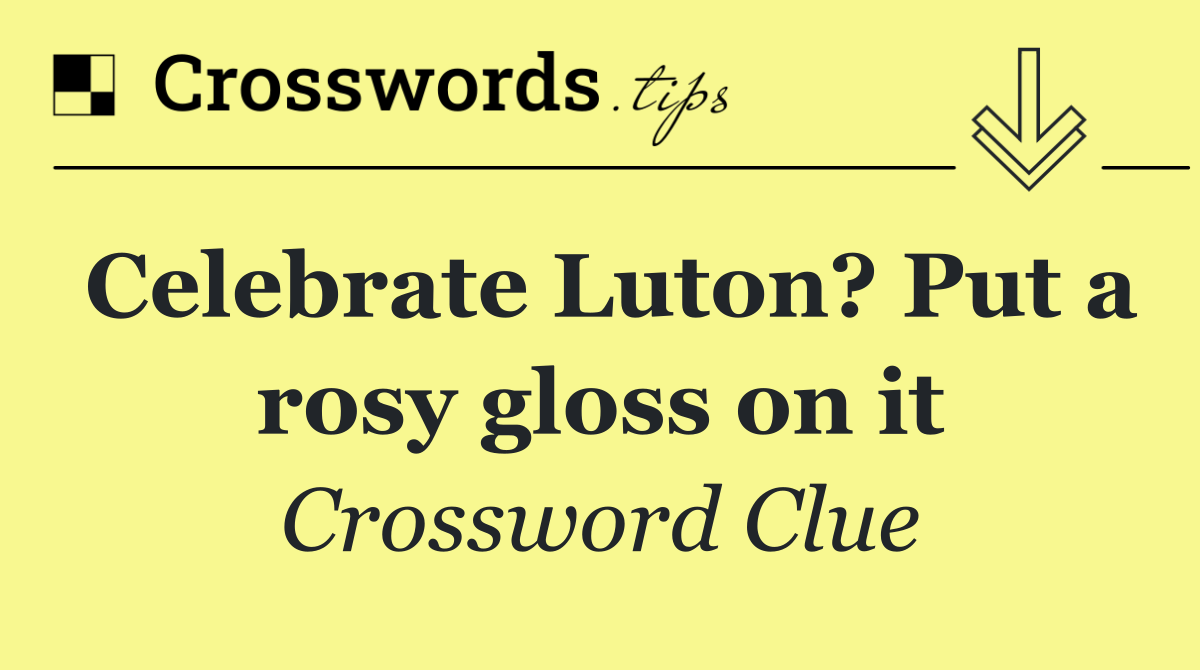 Celebrate Luton? Put a rosy gloss on it