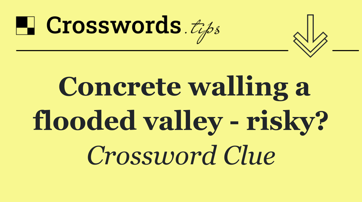 Concrete walling a flooded valley   risky?