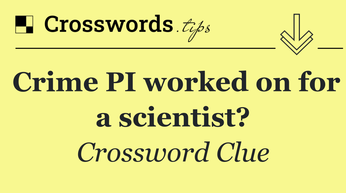 Crime PI worked on for a scientist?