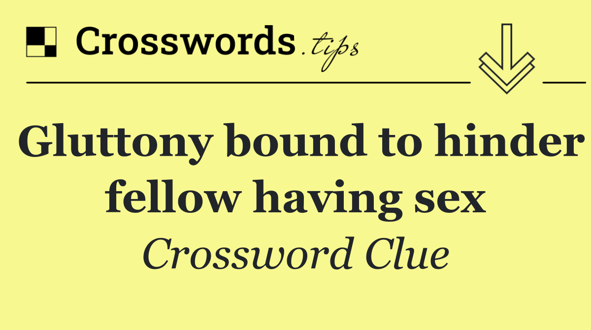 Gluttony bound to hinder fellow having sex