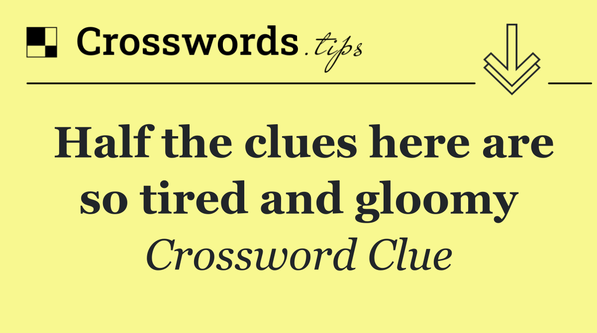 Half the clues here are so tired and gloomy