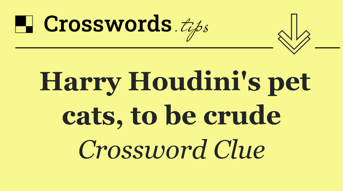 Harry Houdini's pet cats, to be crude