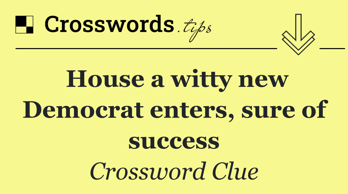 House a witty new Democrat enters, sure of success