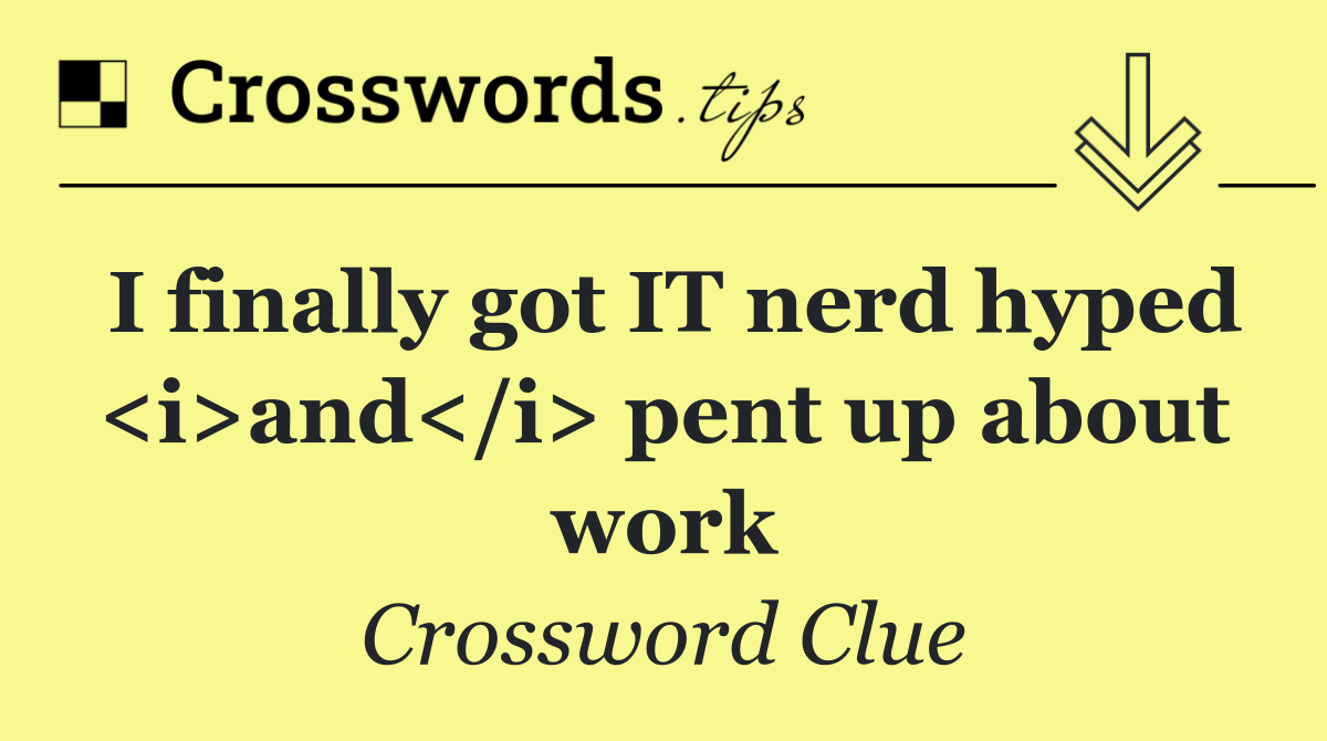 I finally got IT nerd hyped <i>and</i> pent up about work