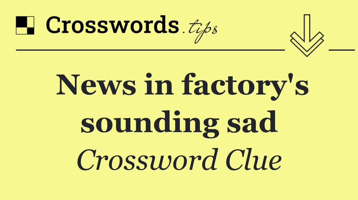 News in factory's sounding sad