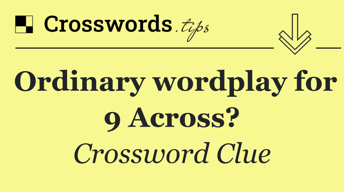 Ordinary wordplay for 9 Across?